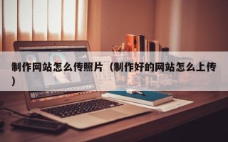 嘉善制作网站怎么传照片（制作好的网站怎么上传）