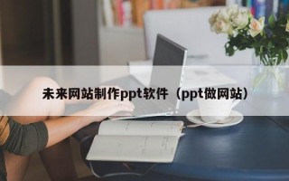嘉善未来网站制作ppt软件（ppt做网站）