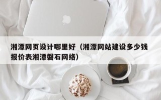 嘉善湘潭网页设计哪里好（湘潭网站建设多少钱 报价表湘潭磐石网络）