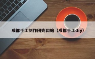 嘉善成都手工制作团购网站（成都手工diy）