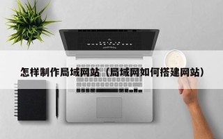 嘉善怎样制作局域网站（局域网如何搭建网站）