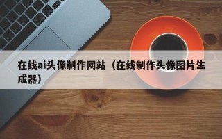 嘉善在线ai头像制作网站（在线制作头像图片生成器）