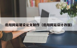 嘉善岳阳网站建设论文制作（岳阳网站设计改版）