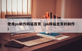 嘉善使用ps制作网站首页（ps网站主页的制作）