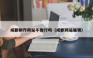 嘉善成都制作网站不做行吗（成都网站编辑）