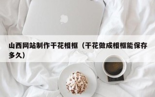 嘉善山西网站制作干花相框（干花做成相框能保存多久）