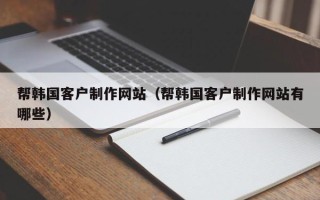嘉善帮韩国客户制作网站（帮韩国客户制作网站有哪些）